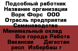 Подсобный работник › Название организации ­ Ворк Форс, ООО › Отрасль предприятия ­ Семеноводство › Минимальный оклад ­ 30 000 - Все города Работа » Вакансии   . Дагестан респ.,Избербаш г.